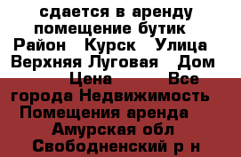 сдается в аренду помещение бутик › Район ­ Курск › Улица ­ Верхняя Луговая › Дом ­ 13 › Цена ­ 500 - Все города Недвижимость » Помещения аренда   . Амурская обл.,Свободненский р-н